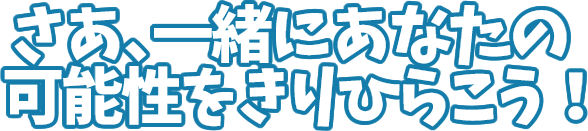 さあ、一緒にあなたの可能性をきりひらこう！